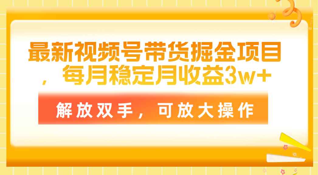 （11010期）最新视频号带货掘金项目，每月稳定月收益3w+，解放双手，可放大操作-咩咩网络