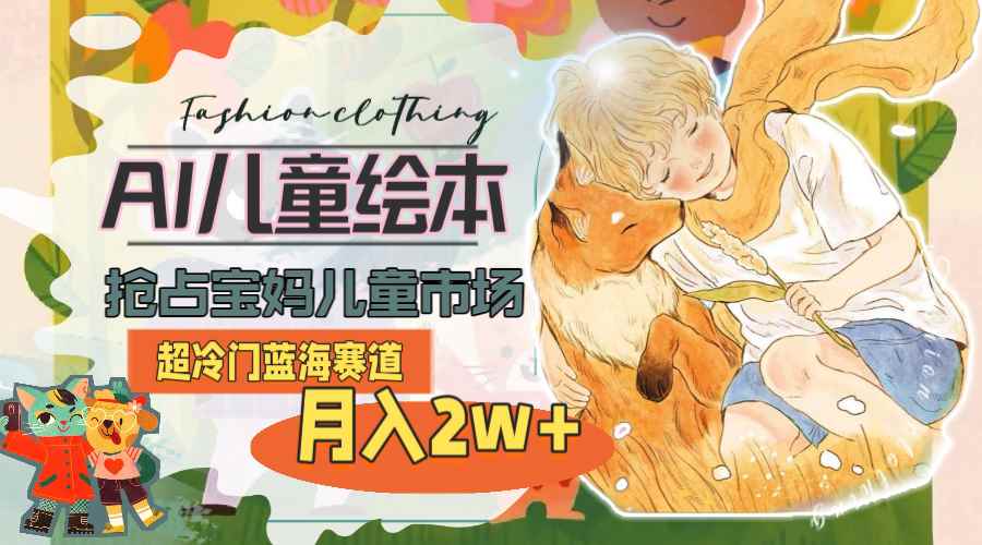 （11007期）超冷门蓝海赛道，用AI做儿童绘本，抢占宝妈儿童市场，月入2w+(教程+素材)-咩咩网络