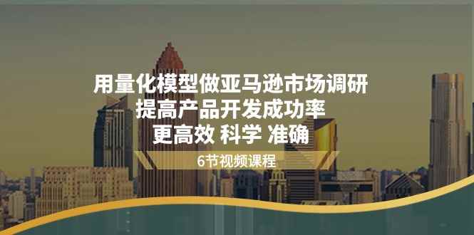 （11005期）用量化 模型做亚马逊 市场调研，提高产品开发成功率  更高效 科学 准确-咩咩网络