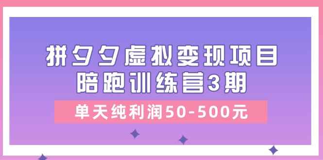 （11000期）某收费培训《拼夕夕虚拟变现项目陪跑训练营3期》单天纯利润50-500元-咩咩网络