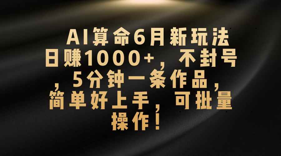 （10993期）AI算命6月新玩法，日赚1000+，不封号，5分钟一条作品，简单好上手，可…-咩咩网络