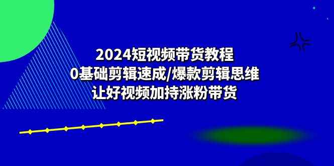 （10982期）2024短视频带货教程：0基础剪辑速成/爆款剪辑思维/让好视频加持涨粉带货-咩咩网络