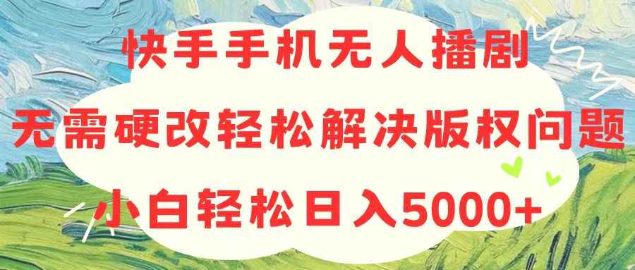 （10979期）快手手机无人播剧，无需硬改，轻松解决版权问题，小白轻松日入5000+-咩咩网络