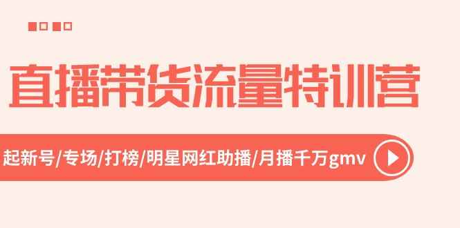 （10971期）直播带货流量特训营，起新号-专场-打榜-明星网红助播 月播千万gmv（52节）-咩咩网络