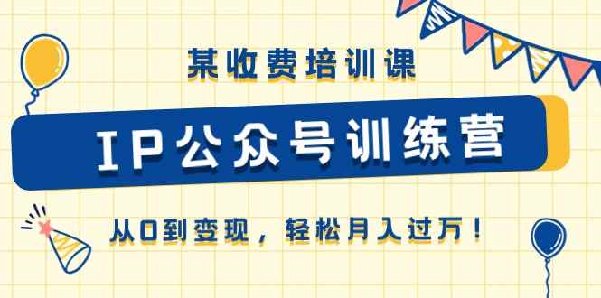 （10965期）某收费培训课《IP公众号训练营》从0到变现，轻松月入过万！-咩咩网络