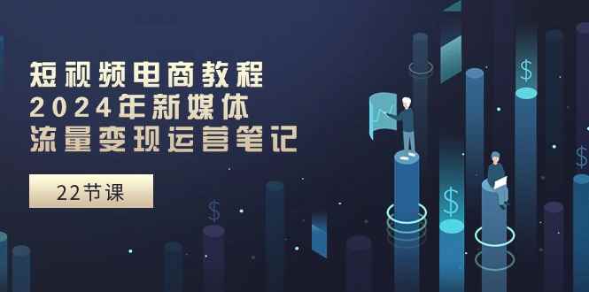 （10957期）短视频电商教程：2024年新媒体流量变现运营笔记（25节课）-咩咩网络