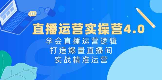 （10950期）直播运营实操营4.0：学会直播运营逻辑，打造爆量直播间，实战精准运营-咩咩网络