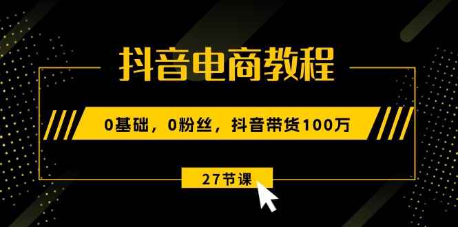 （10949期）抖音电商教程：0基础，0粉丝，抖音带货100万（27节视频课）-咩咩网络