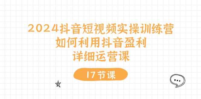 （10948期）2024抖音短视频实操训练营：如何利用抖音盈利，详细运营课（17节视频课）-咩咩网络