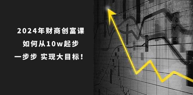 （10947期）2024年 财商-创富课：如何从10w起步，一步步 实现大目标！-咩咩网络