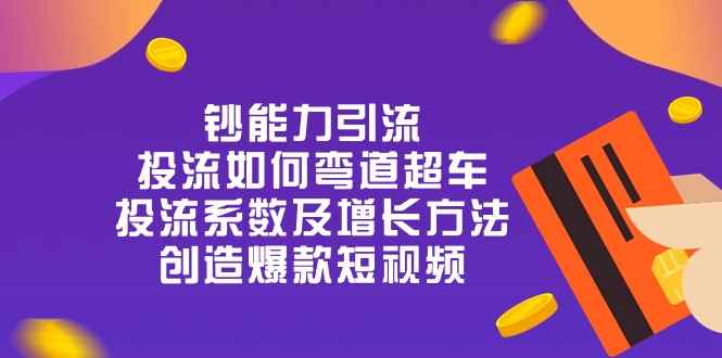 （10938期）钞 能 力 引 流：投流弯道超车，投流系数及增长方法，创造爆款短视频-20节-咩咩网络
