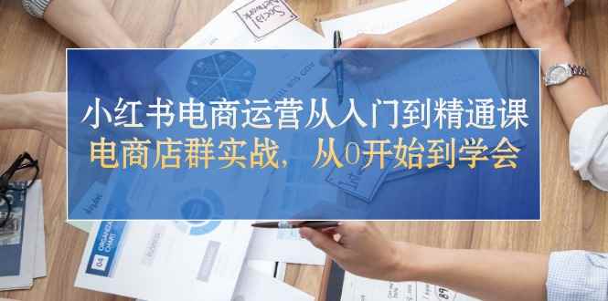 （10937期）小红书电商运营从入门到精通课，电商店群实战，从0开始到学会-咩咩网络