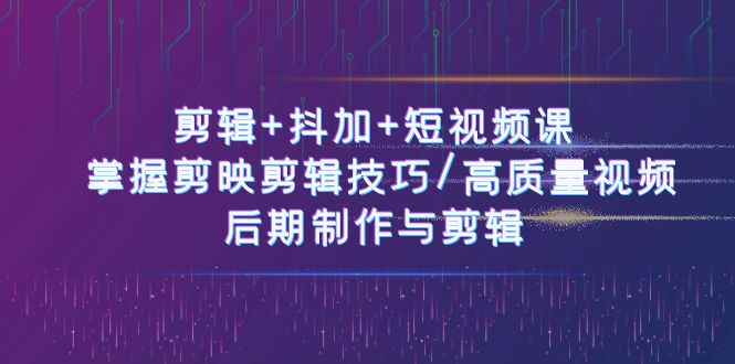 （10907期）剪辑+抖加+短视频课： 掌握剪映剪辑技巧/高质量视频/后期制作与剪辑-50节-咩咩网络