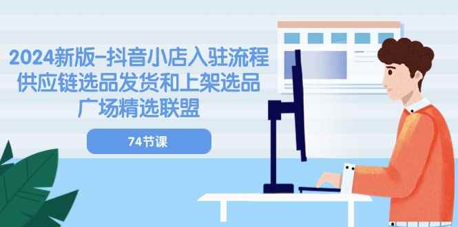 （10905期）2024新版-抖音小店入驻流程：供应链选品发货和上架选品广场精选联盟-74节-咩咩网络