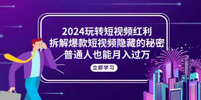 （10890期）2024玩转短视频红利，拆解爆款短视频隐藏的秘密，普通人也能月入过万-咩咩网络