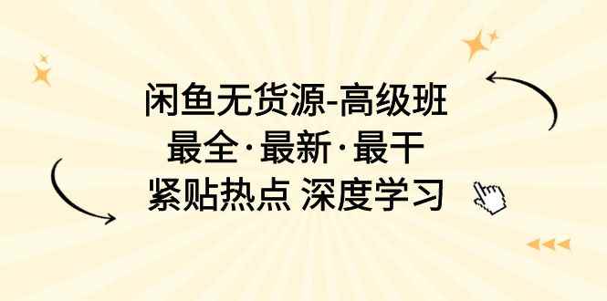 （10886期）闲鱼无货源-高级班，最全·最新·最干，紧贴热点 深度学习（17节课）-咩咩网络