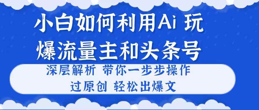 （10882期）小白如何利用Ai，完爆流量主和头条号 深层解析，一步步操作，过原创出爆文-咩咩网络