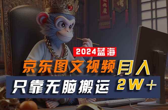 （10879期）2024最新蓝海项目，只靠无脑搬运，不需要剪辑，有手就会，京东图文视频…-咩咩网络