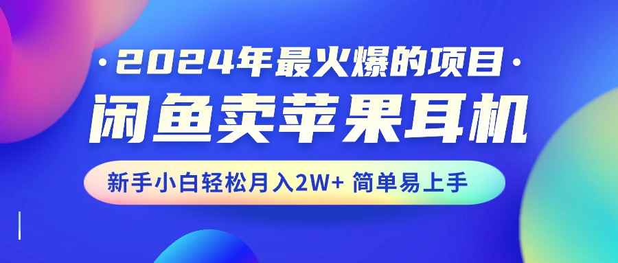 （10863期）2024年最火爆的项目，闲鱼卖苹果耳机，新手小白轻松月入2W+简单易上手-咩咩网络