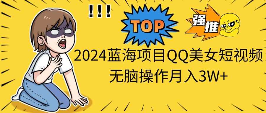 （10862期）2024蓝海项目QQ美女短视频无脑操作月入3W+-咩咩网络