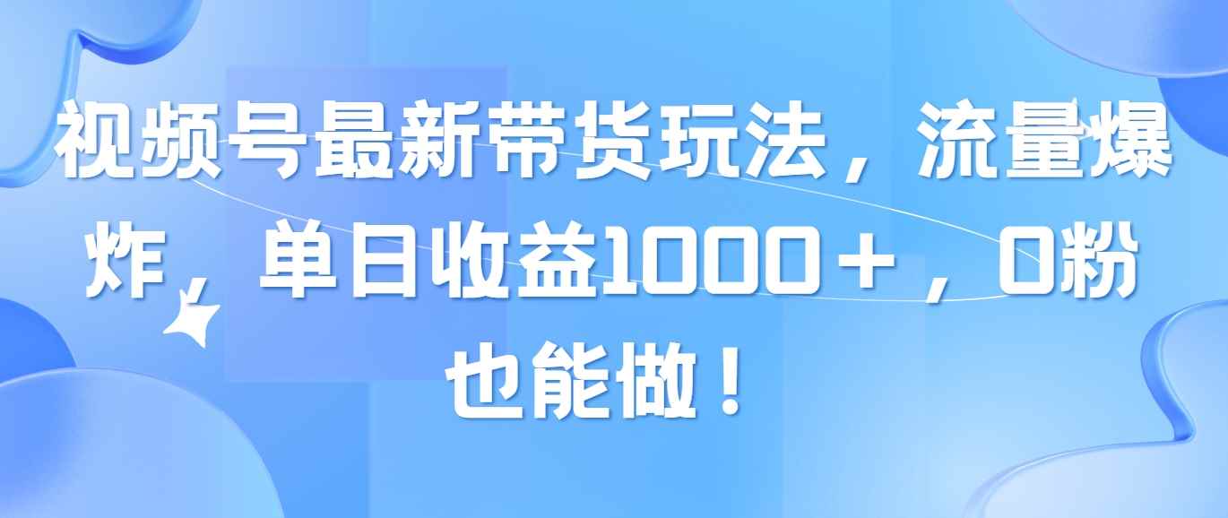 （10858期）视频号最新带货玩法，流量爆炸，单日收益1000＋，0粉也能做！-咩咩网络