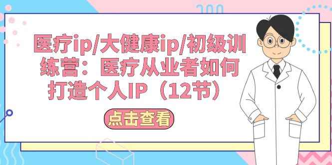 （10851期）医疗ip/大健康ip/初级训练营：医疗从业者如何打造个人IP（12节）-咩咩网络