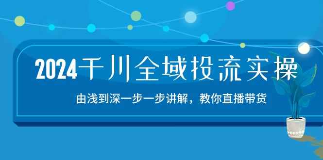 （10848期）2024千川-全域投流精品实操：由谈到深一步一步讲解，教你直播带货-15节-咩咩网络