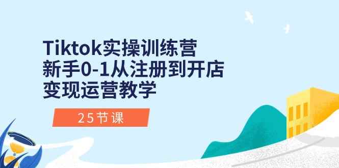 （10840期）Tiktok实操训练营：新手0-1从注册到开店变现运营教学（25节课）-咩咩网络