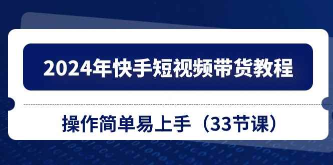 （10834期）2024年快手短视频带货教程，操作简单易上手（33节课）-咩咩网络