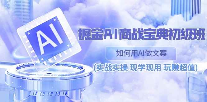 （10813期）掘金AI 商战 宝典 初级班：如何用AI做文案(实战实操 现学现用 玩赚超值)-咩咩网络