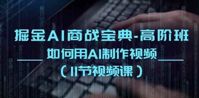 （10812期）掘金AI 商战宝典-高阶班：如何用AI制作视频（11节视频课）-咩咩网络