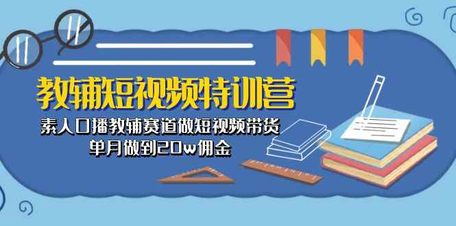 （10801期）教辅-短视频特训营： 素人口播教辅赛道做短视频带货，单月做到20w佣金-咩咩网络