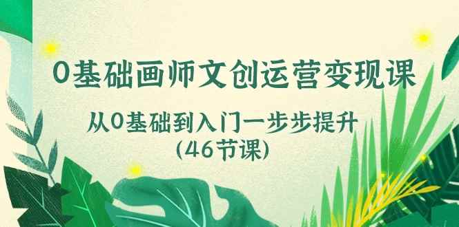 （10781期）0基础画师 文创运营变现课，从0基础到入门一步步提升（46节课）-咩咩网络