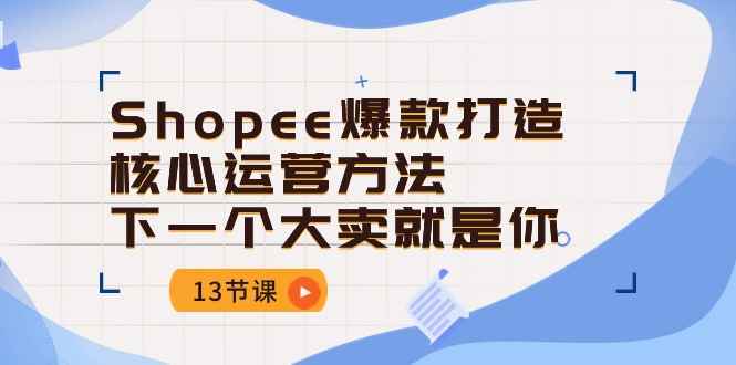 （10777期）Shopee-爆款打造核心运营方法，下一个大卖就是你（13节课）-咩咩网络