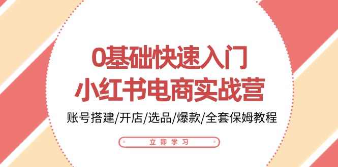 （10757期）0基础快速入门-小红书电商实战营：账号搭建/开店/选品/爆款/全套保姆教程-咩咩网络