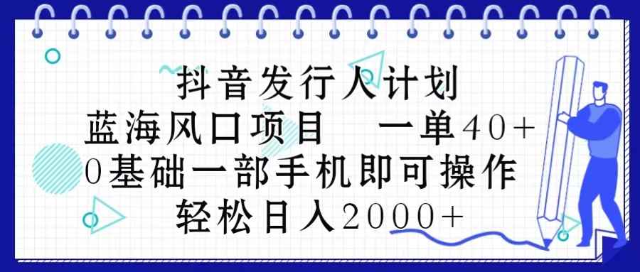 （10756期）抖音发行人计划，蓝海风口项目 一单40，0基础一部手机即可操作 日入2000＋-咩咩网络