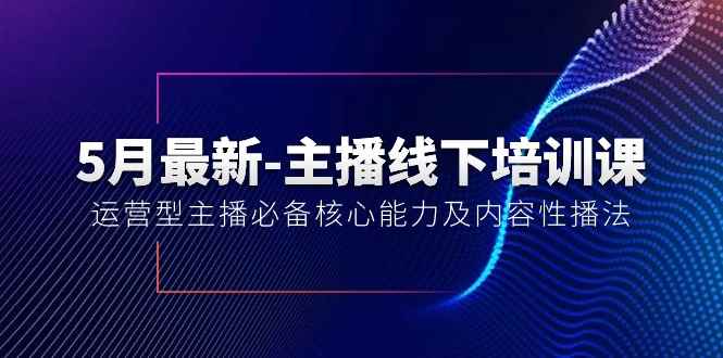 （10744期）5月最新-主播线下培训课【40期】：运营型主播必备核心能力及内容性播法-咩咩网络