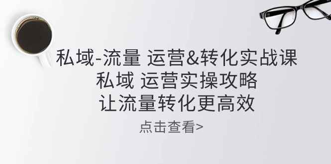 （10739期）私域-流量 运营&转化实操课：私域 运营实操攻略 让流量转化更高效-咩咩网络