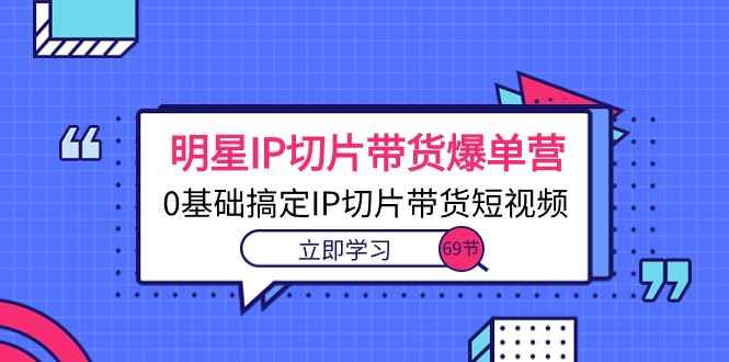 （10732期）明星IP切片带货爆单营，0基础搞定IP切片带货短视频（69节课）-咩咩网络