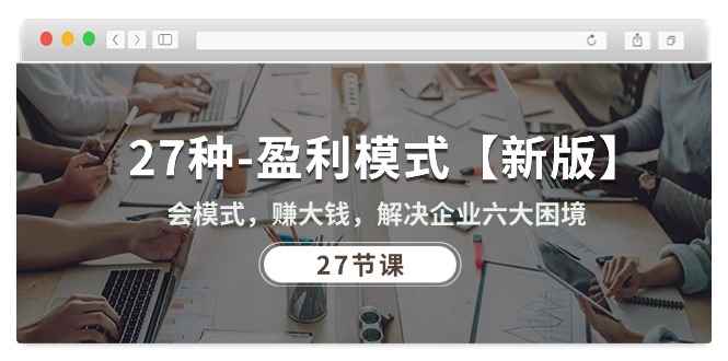 （10726期）27种-盈利模式【新版】会模式，赚大钱，解决企业六大困境 (27节课)-咩咩网络