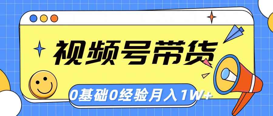 （10723期）视频号轻创业带货，零基础，零经验，月入1w+-咩咩网络