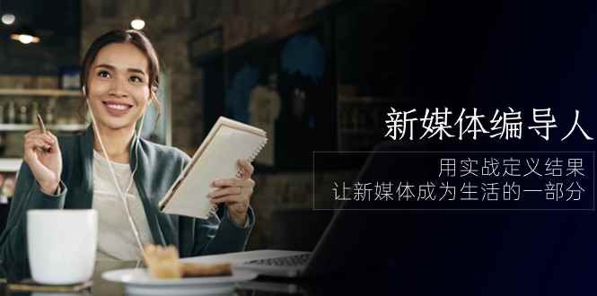 （10722期）新媒体-编导人，用实战定义结果，让新媒体成为生活的一部分 (84节课)-咩咩网络