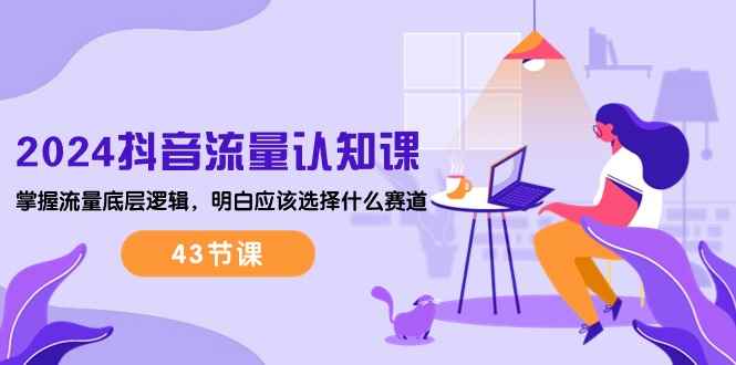（10713期）2024抖音流量·认知课：掌握流量底层逻辑，明白应该选择什么赛道 (43节课)-咩咩网络