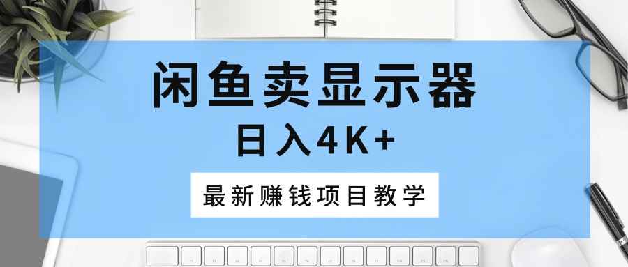 （10706期）闲鱼卖显示器，日入4K+，最新赚钱项目教学-咩咩网络