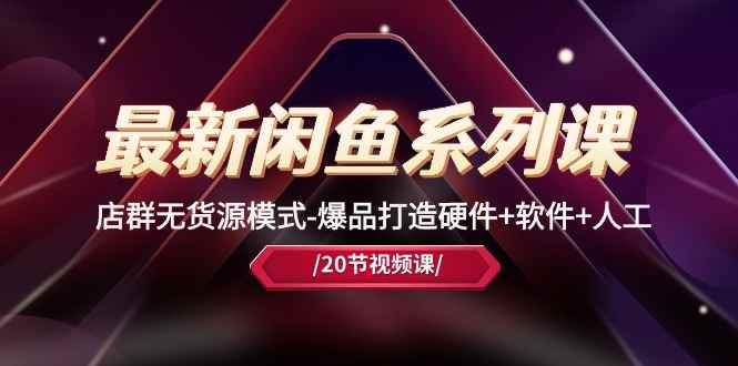 （10688期）最新闲鱼系列课，店群无货源模式-爆品打造硬件+软件+人工（20节课）-咩咩网络