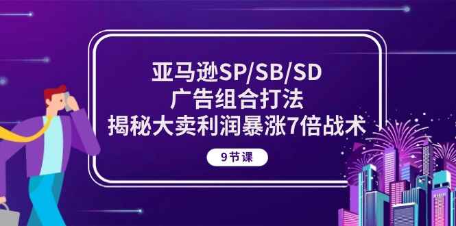 （10687期）亚马逊SP/SB/SD广告组合打法，揭秘大卖利润暴涨7倍战术 (9节课)-咩咩网络
