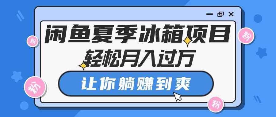 （10673期）闲鱼夏季冰箱项目，轻松月入过万，让你躺赚到爽-咩咩网络