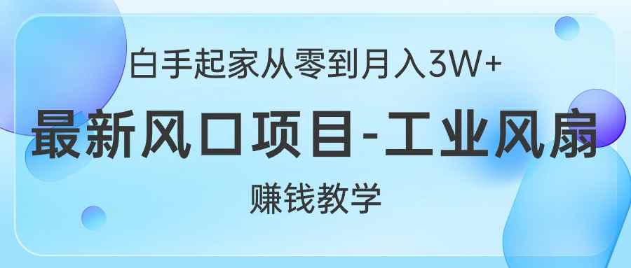 （10663期）白手起家从零到月入3W+，最新风口项目-工业风扇赚钱教学-咩咩网络