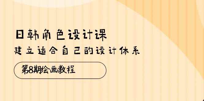 （10641期）日韩 角色设计课：第8期绘画教程，建立适合自己的设计体系（38节课）-咩咩网络