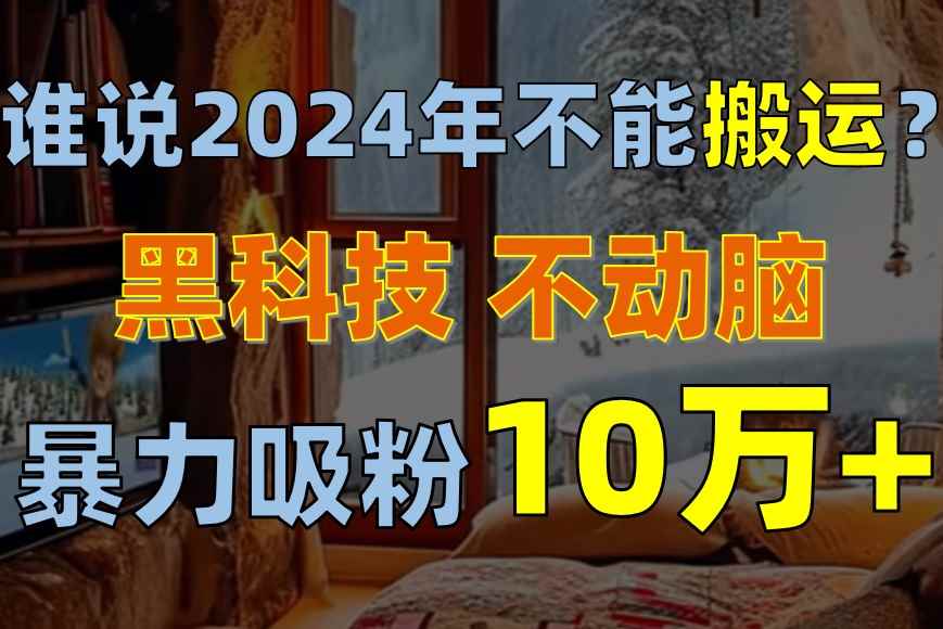 （10634期）谁说2024年不能搬运？只动手不动脑，自媒体平台单月暴力涨粉10000+-咩咩网络